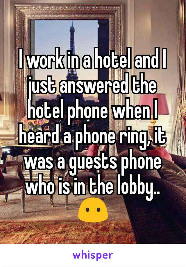 I work in a hotel and I just answered the hotel phone when I heard a phone ring, it was a guests phone who is in the lobby.. 😶