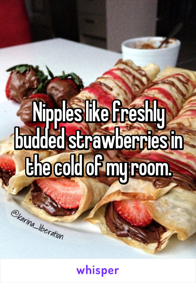 Nipples like freshly budded strawberries in the cold of my room.