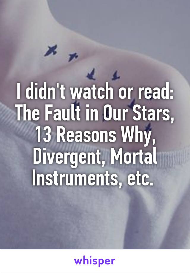 I didn't watch or read: The Fault in Our Stars, 13 Reasons Why, Divergent, Mortal Instruments, etc. 