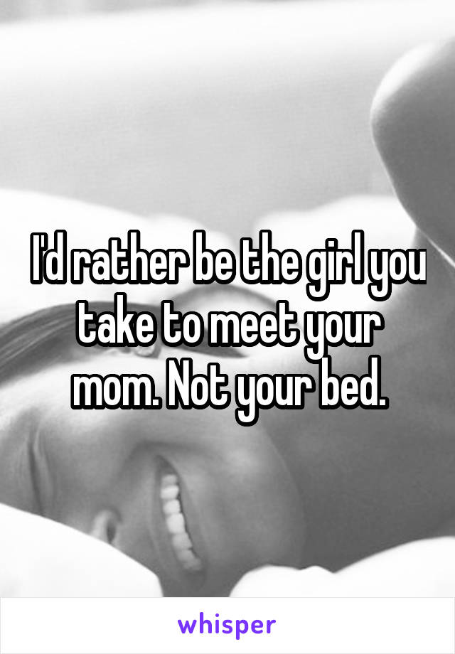 I'd rather be the girl you take to meet your mom. Not your bed.