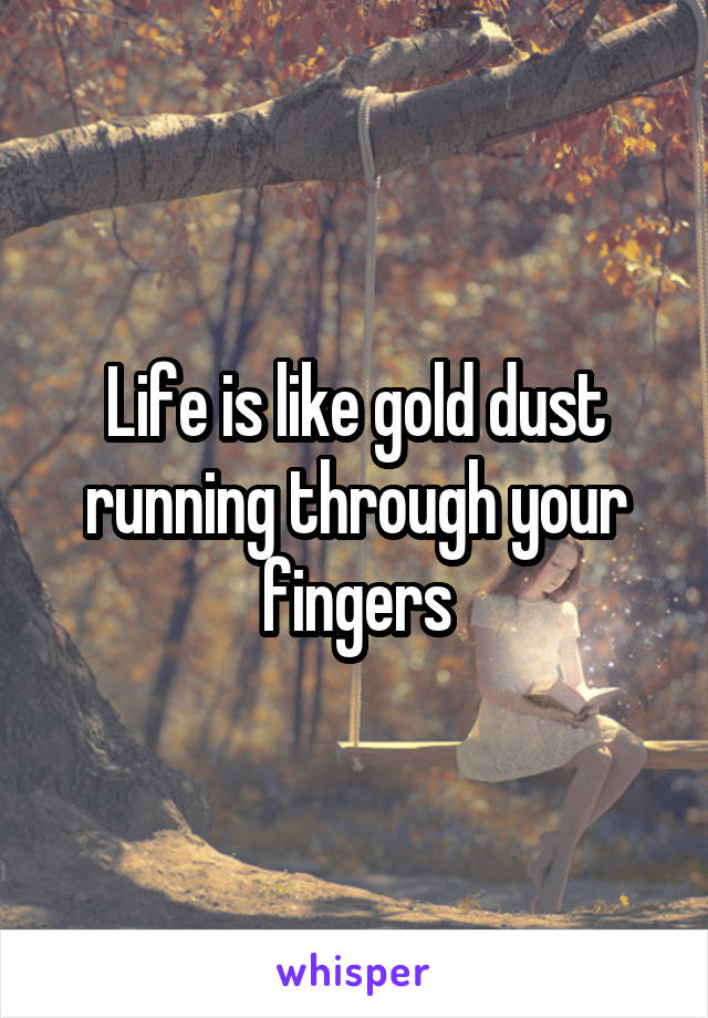 Life is like gold dust running through your fingers