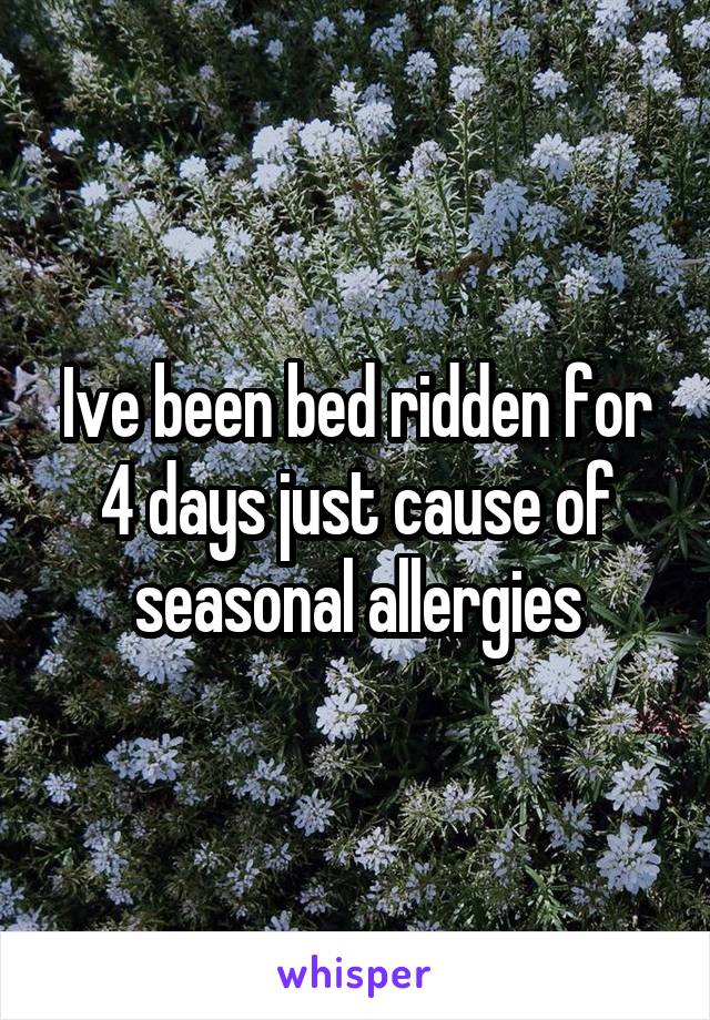 Ive been bed ridden for 4 days just cause of seasonal allergies