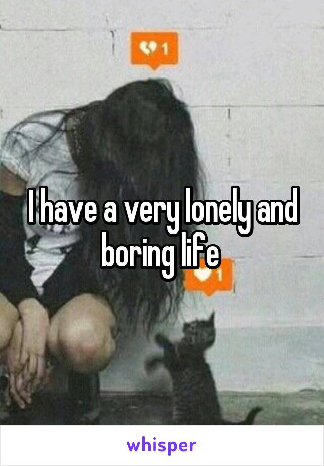 I have a very lonely and boring life 