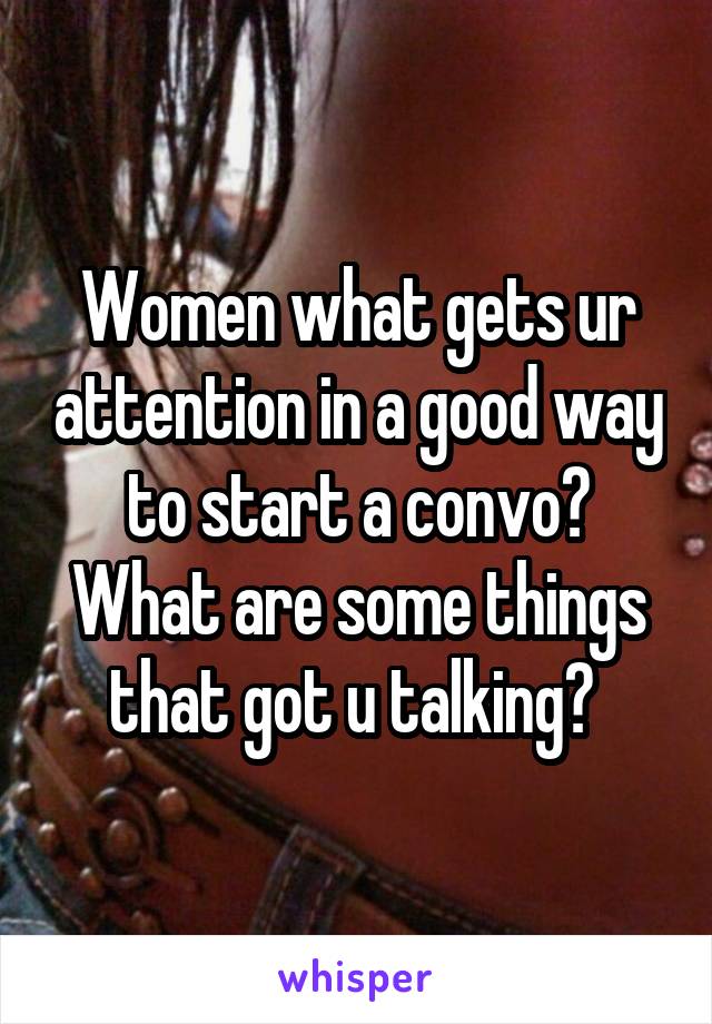 Women what gets ur attention in a good way to start a convo? What are some things that got u talking? 