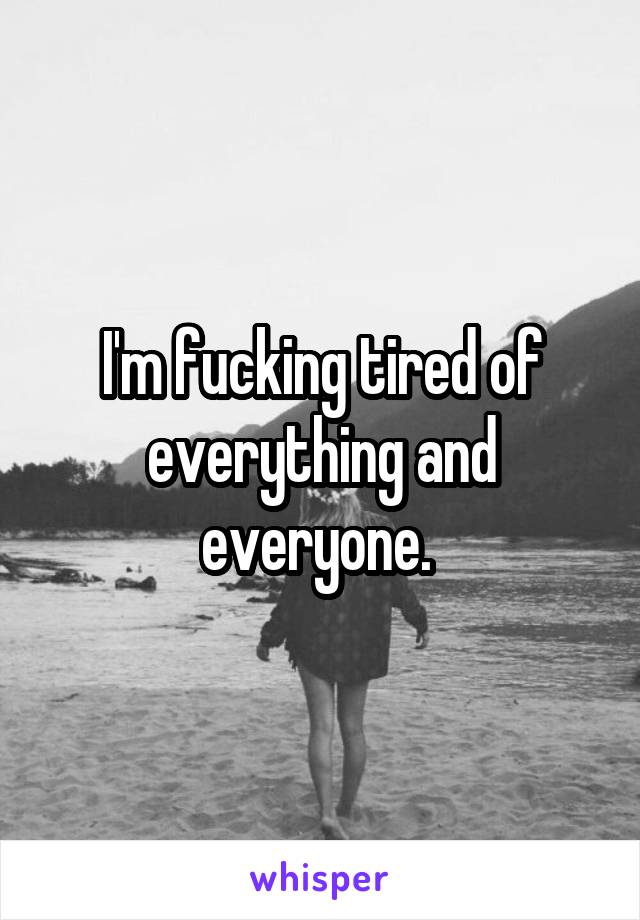 I'm fucking tired of everything and everyone. 