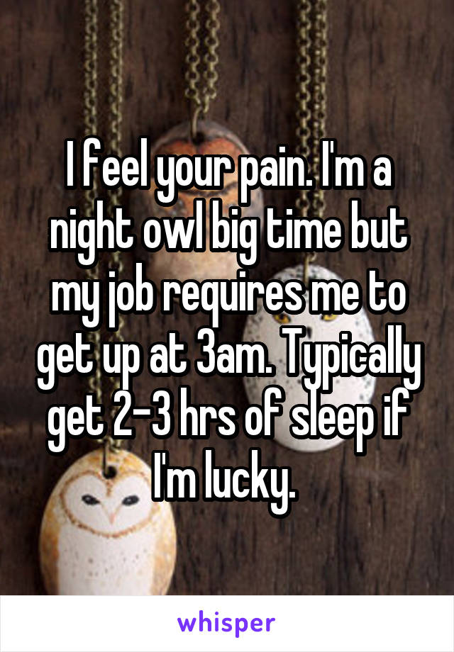 I feel your pain. I'm a night owl big time but my job requires me to get up at 3am. Typically get 2-3 hrs of sleep if I'm lucky. 