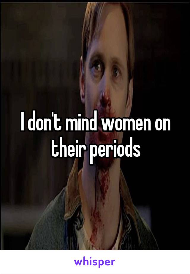 I don't mind women on their periods