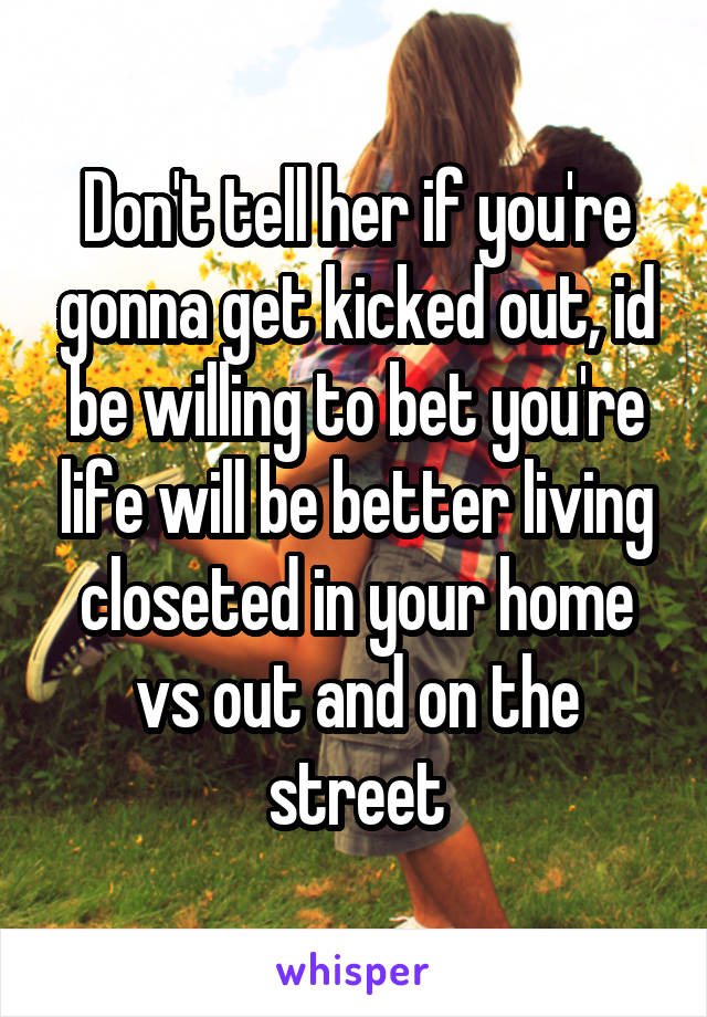 Don't tell her if you're gonna get kicked out, id be willing to bet you're life will be better living closeted in your home vs out and on the street