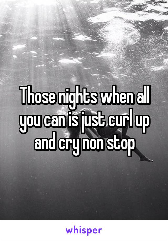 Those nights when all you can is just curl up and cry non stop