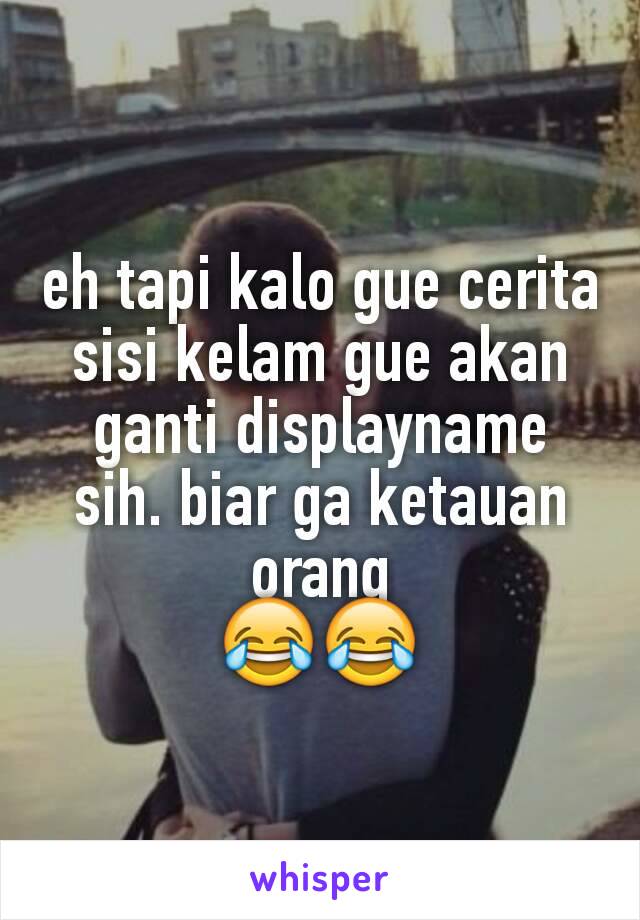 eh tapi kalo gue cerita sisi kelam gue akan ganti displayname sih. biar ga ketauan orang
😂😂