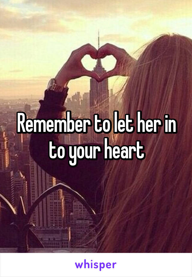 Remember to let her in to your heart