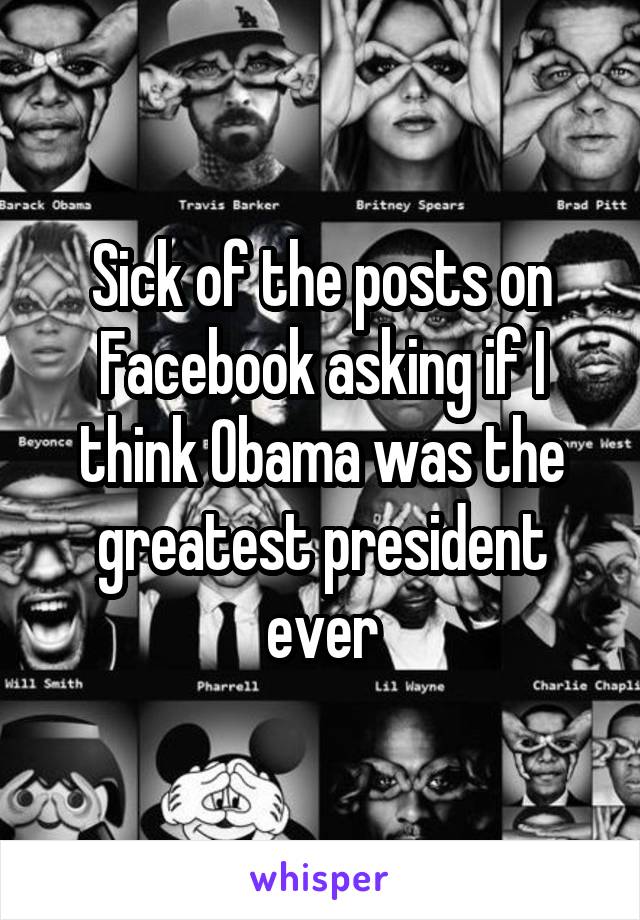 Sick of the posts on Facebook asking if I think Obama was the greatest president ever