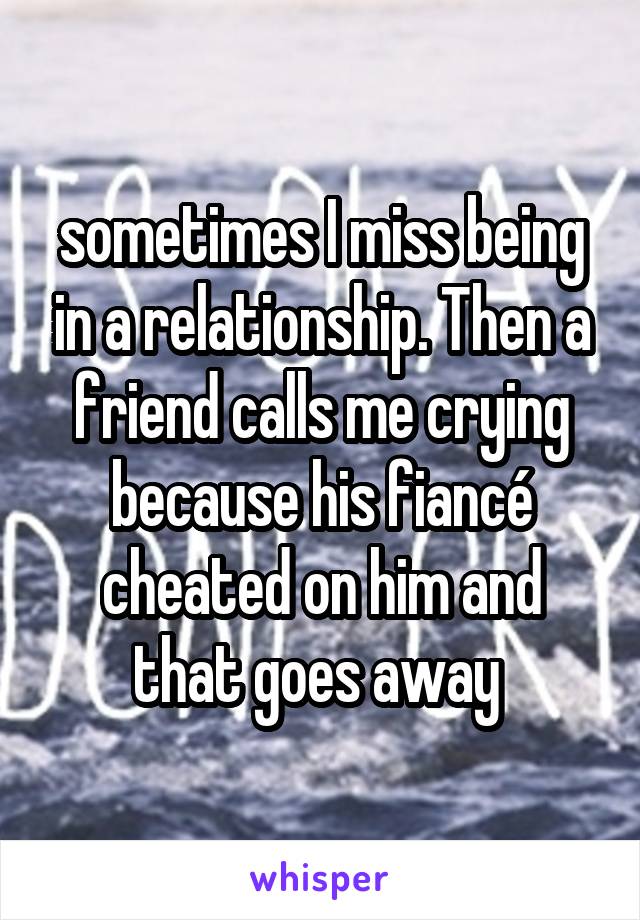 sometimes I miss being in a relationship. Then a friend calls me crying because his fiancé cheated on him and that goes away 