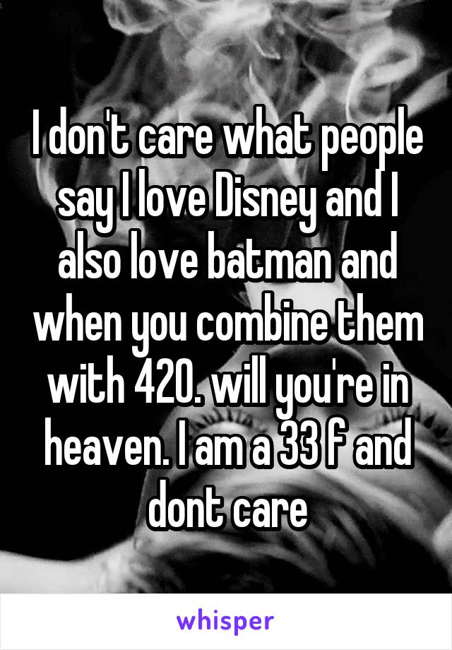 I don't care what people say I love Disney and I also love batman and when you combine them with 420. will you're in heaven. I am a 33 f and dont care