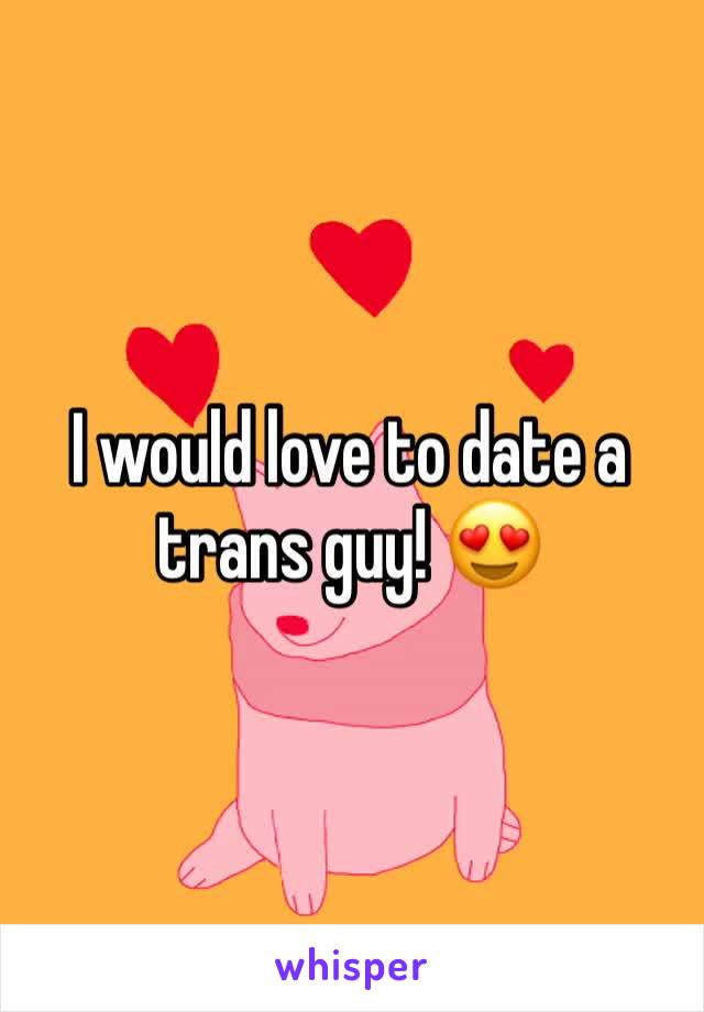 I would love to date a trans guy! 😍