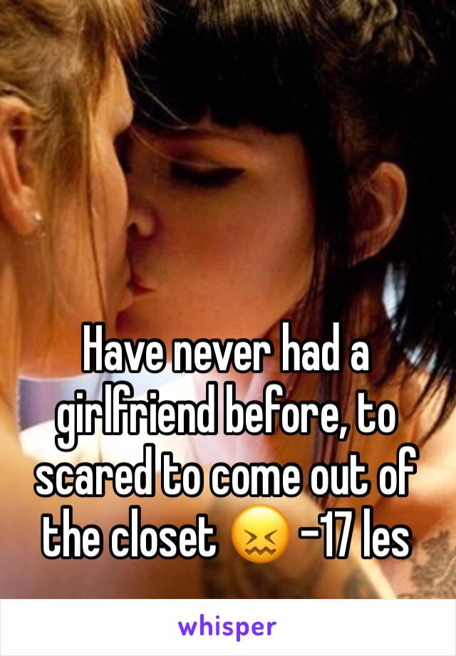 Have never had a girlfriend before, to scared to come out of the closet 😖 -17 les 