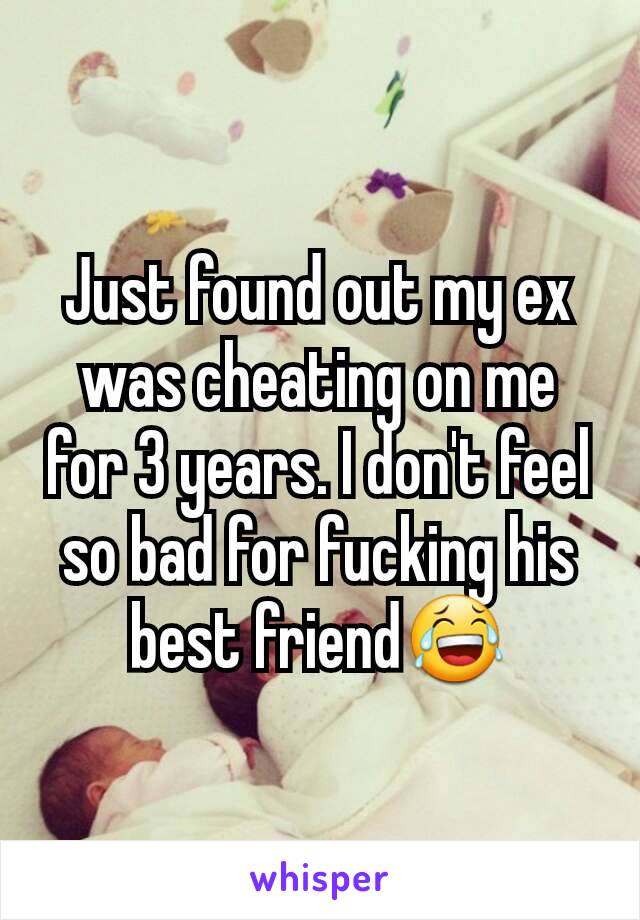 Just found out my ex was cheating on me for 3 years. I don't feel so bad for fucking his best friend😂