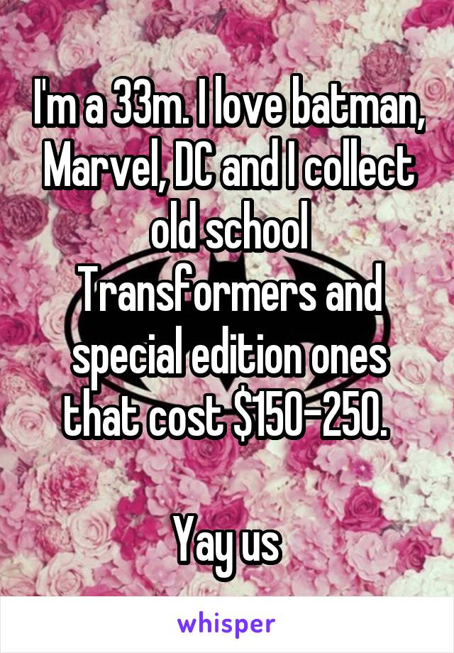 I'm a 33m. I love batman, Marvel, DC and I collect old school Transformers and special edition ones that cost $150-250. 

Yay us 