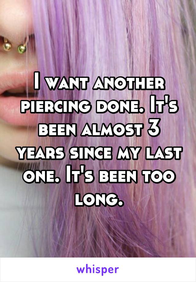 I want another piercing done. It's been almost 3 years since my last one. It's been too long.