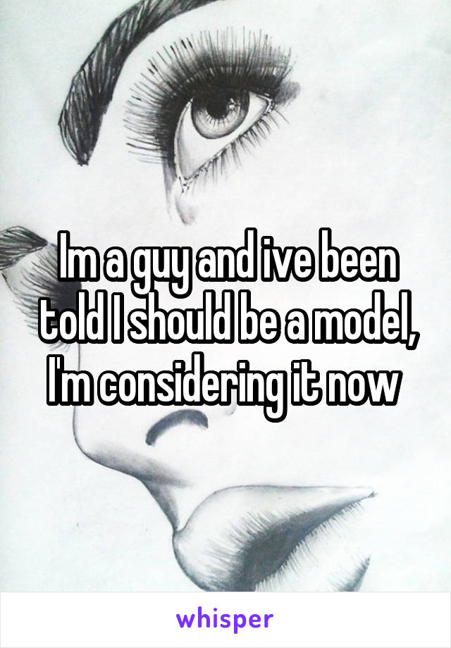 Im a guy and ive been told I should be a model, I'm considering it now 