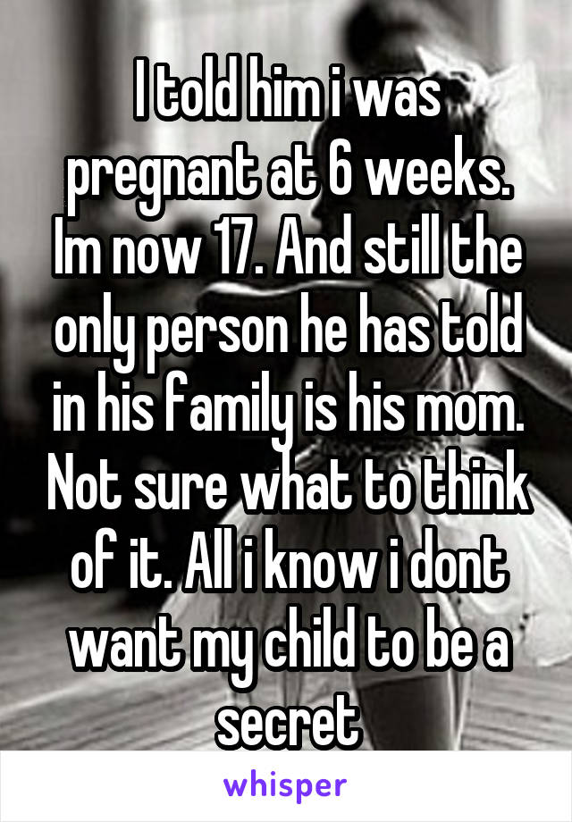 I told him i was pregnant at 6 weeks. Im now 17. And still the only person he has told in his family is his mom. Not sure what to think of it. All i know i dont want my child to be a secret