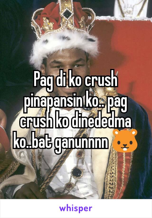 Pag di ko crush pinapansin ko.. pag crush ko dinededma ko..bat ganunnnn 🐹