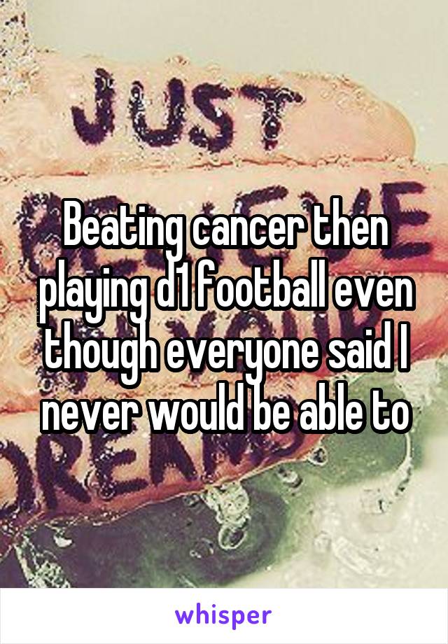 Beating cancer then playing d1 football even though everyone said I never would be able to