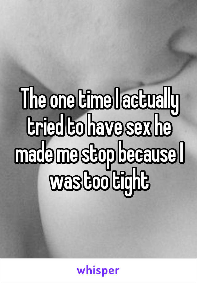 The one time I actually tried to have sex he made me stop because I was too tight