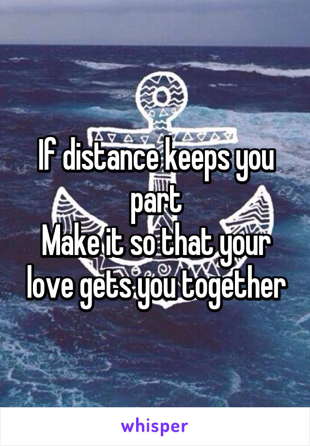 If distance keeps you part
Make it so that your love gets you together