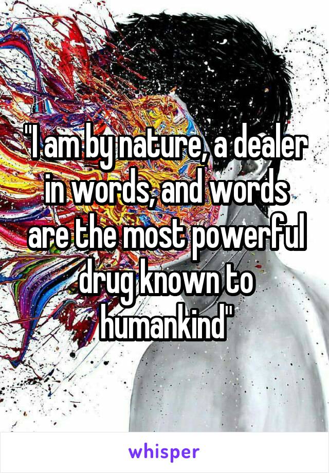 "I am by nature, a dealer in words, and words are the most powerful drug known to humankind"