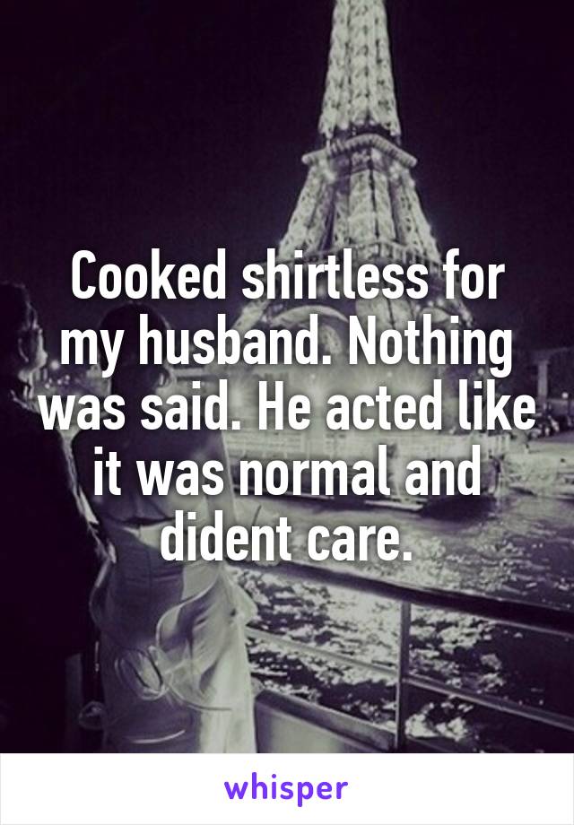 Cooked shirtless for my husband. Nothing was said. He acted like it was normal and dident care.