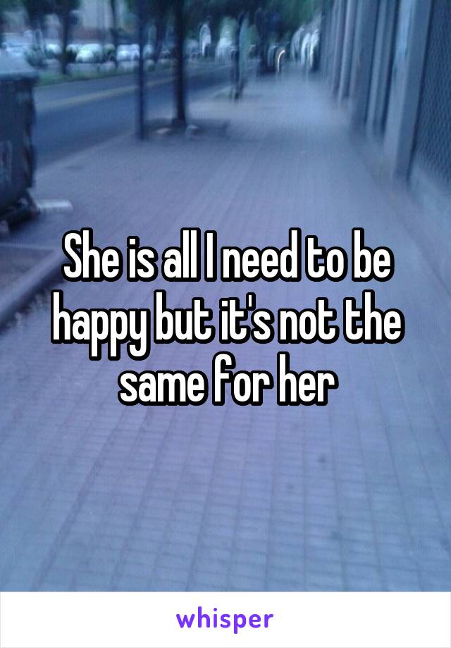 She is all I need to be happy but it's not the same for her