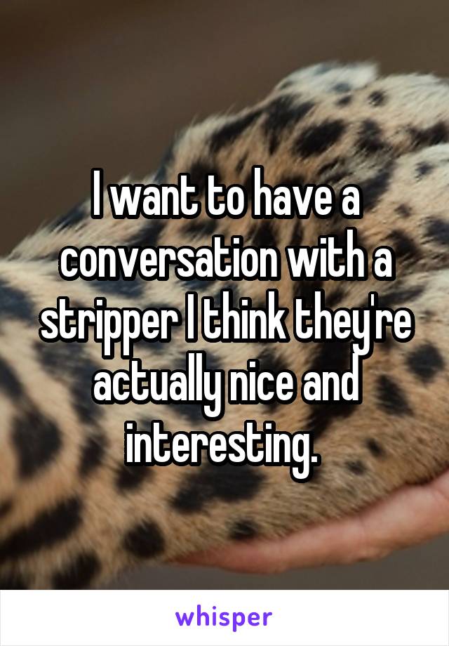 I want to have a conversation with a stripper I think they're actually nice and interesting. 