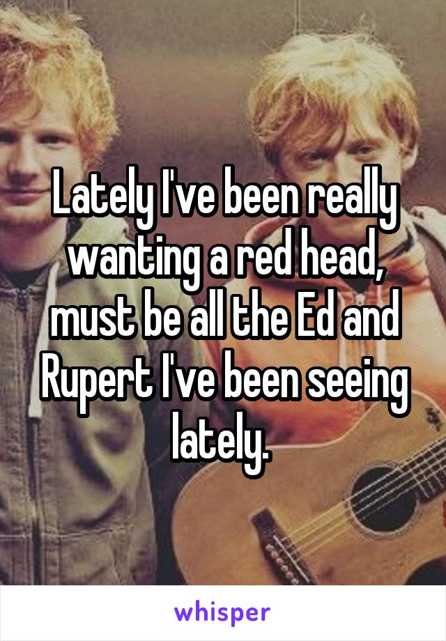 Lately I've been really wanting a red head, must be all the Ed and Rupert I've been seeing lately. 