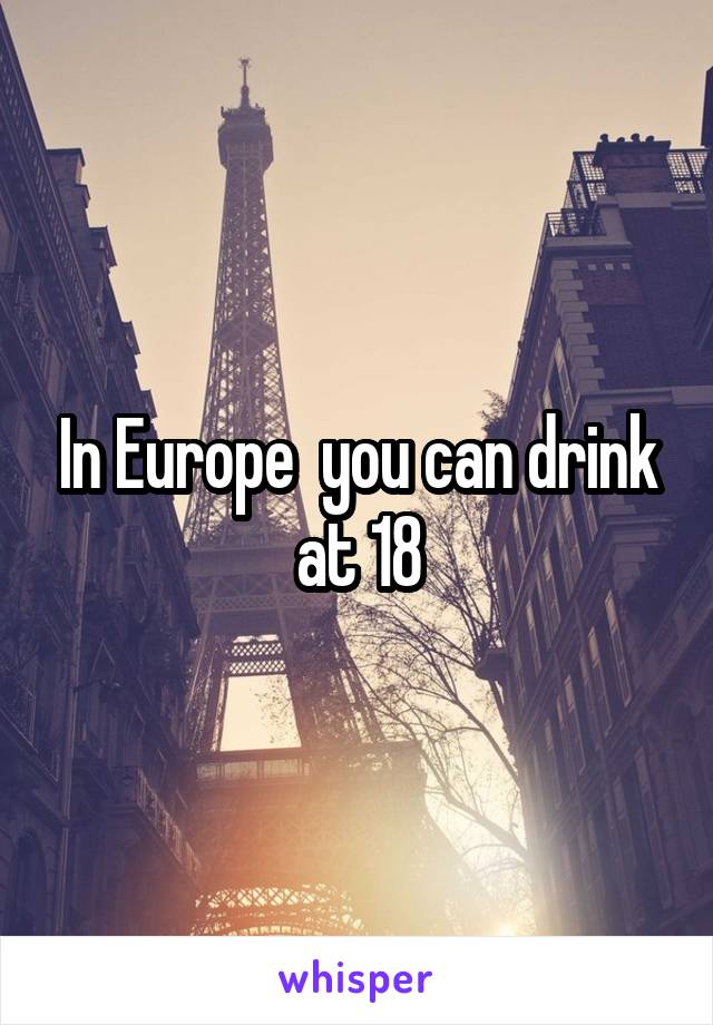 In Europe  you can drink at 18