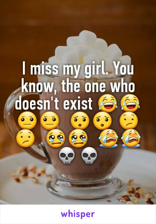 I miss my girl. You know, the one who doesn't exist 😂😂   😐😐  😯😯 😕😕  😢😢  😭😭💀💀