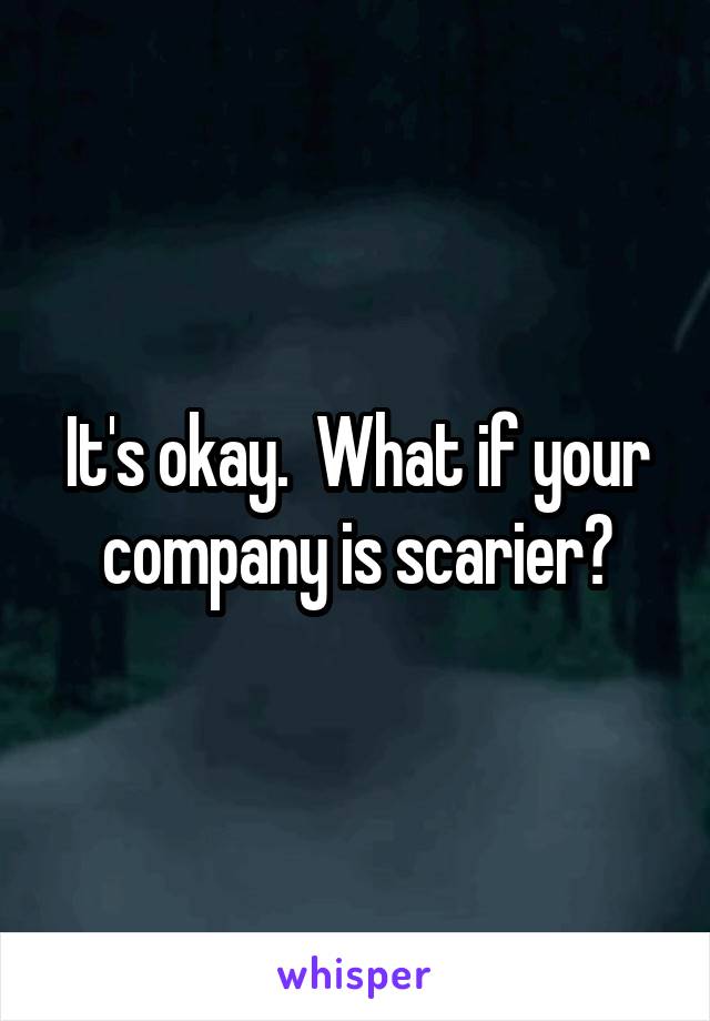 It's okay.  What if your company is scarier?