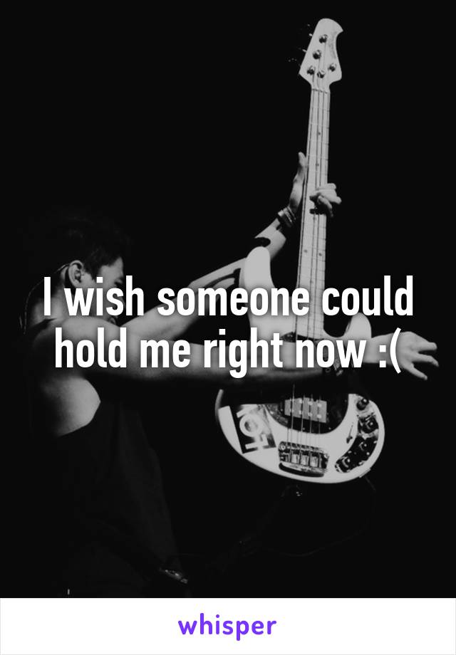 I wish someone could hold me right now :(