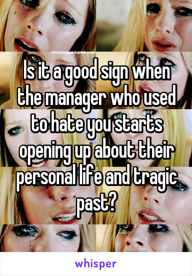 Is it a good sign when the manager who used to hate you starts opening up about their personal life and tragic past?