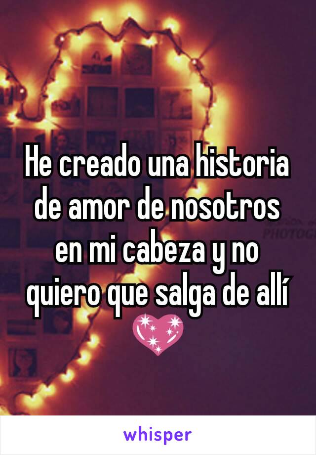 He creado una historia de amor de nosotros en mi cabeza y no quiero que salga de allí 💖