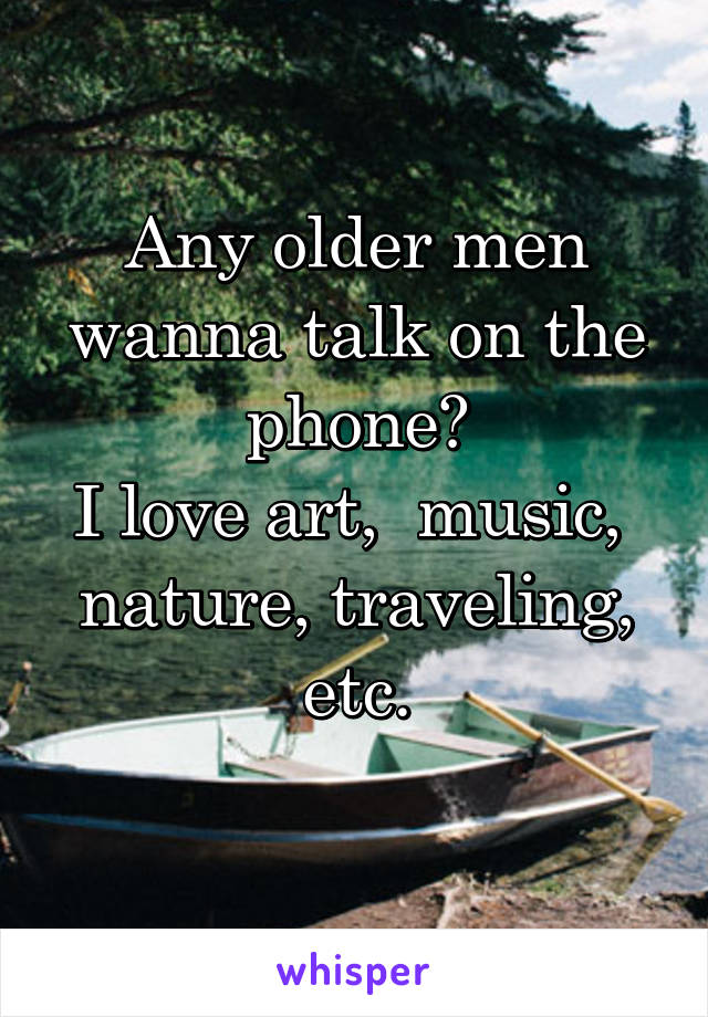 Any older men wanna talk on the phone?
I love art,  music,  nature, traveling, etc.
