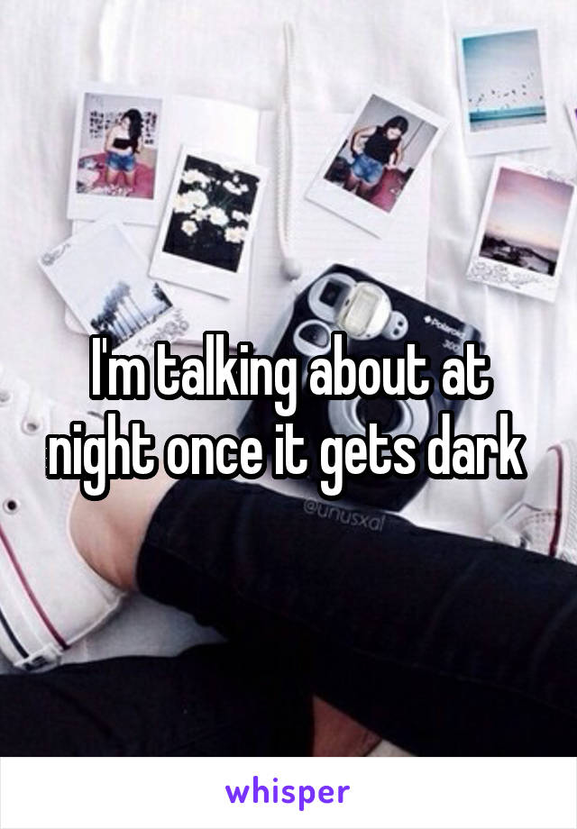 I'm talking about at night once it gets dark 