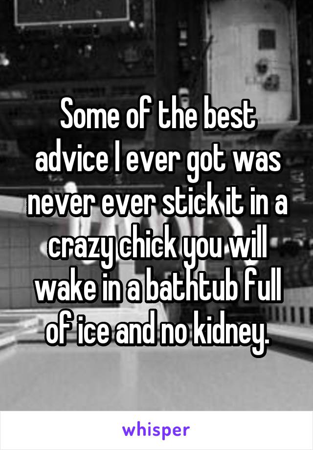 Some of the best advice I ever got was never ever stick it in a crazy chick you will wake in a bathtub full of ice and no kidney.