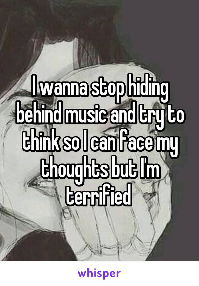 I wanna stop hiding behind music and try to think so I can face my thoughts but I'm terrified 