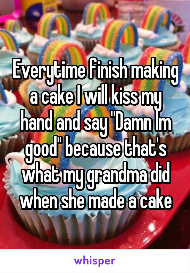 Everytime finish making a cake I will kiss my hand and say "Damn Im good" because that's what my grandma did when she made a cake