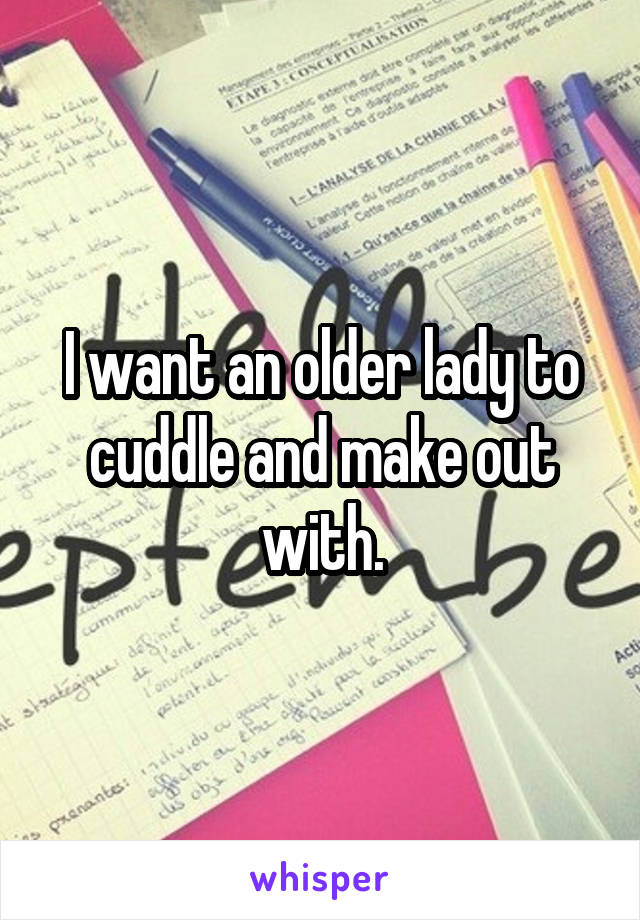 I want an older lady to cuddle and make out with.