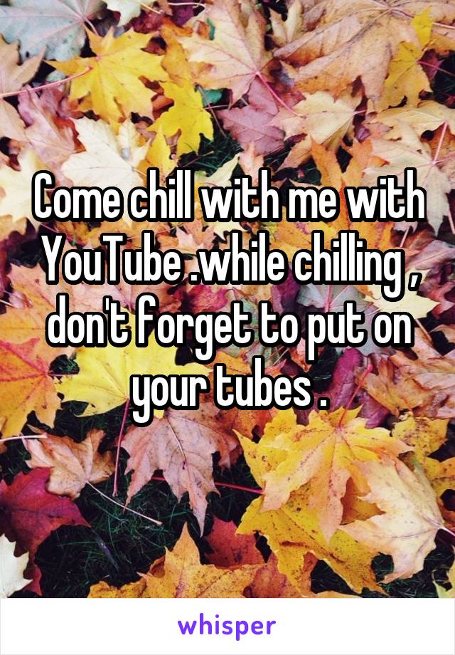 Come chill with me with YouTube .while chilling , don't forget to put on your tubes .
