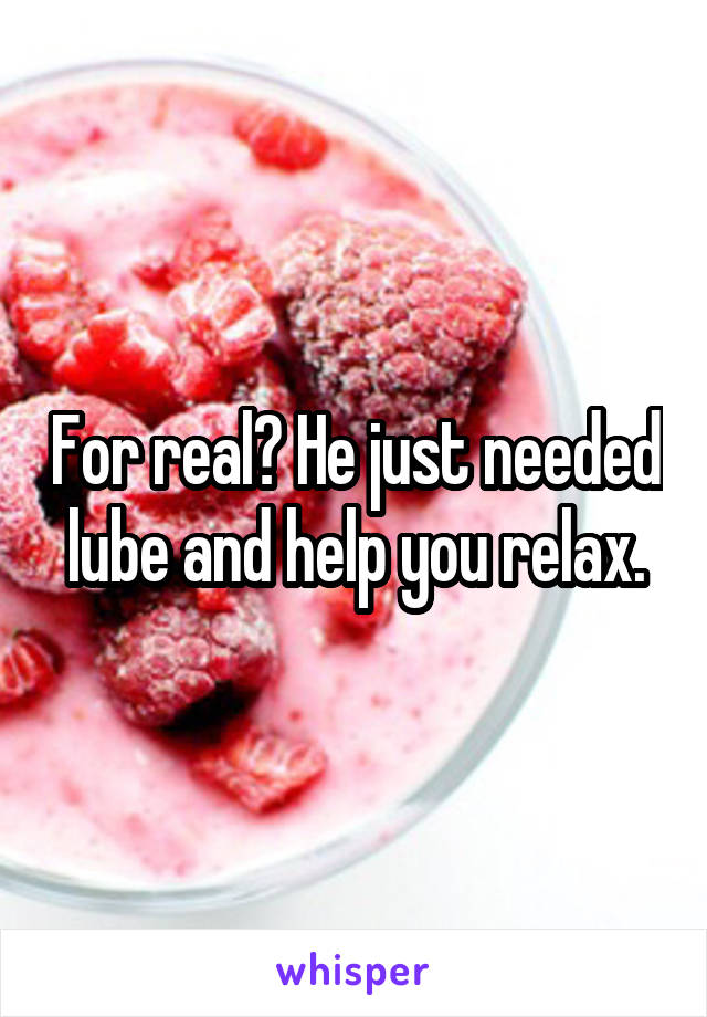 For real? He just needed lube and help you relax.