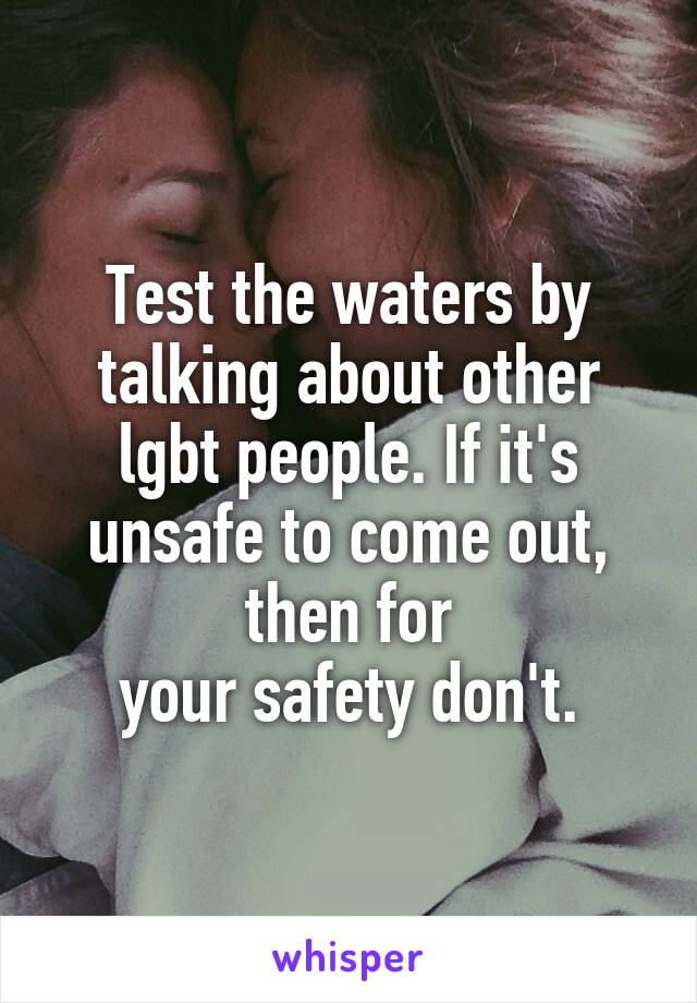 Test the waters by talking about other lgbt people. If it's unsafe to come out, then for
your safety don't.