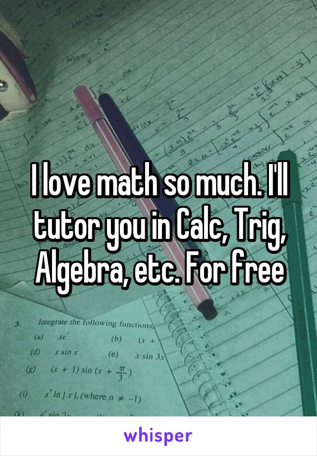 I love math so much. I'll tutor you in Calc, Trig, Algebra, etc. For free